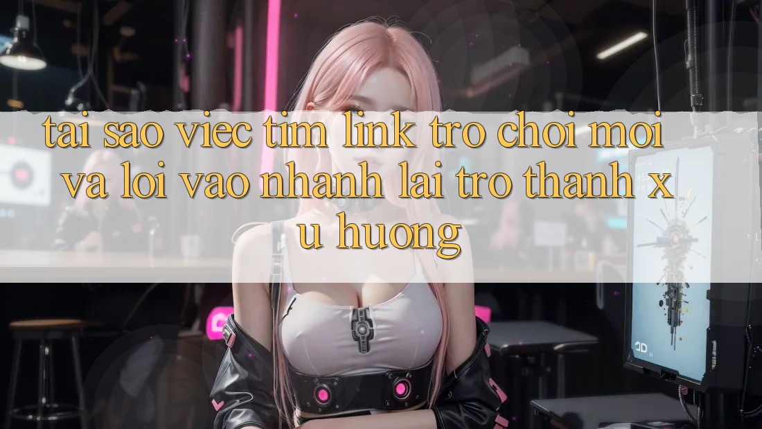 Tại sao việc tìm “Link Trò chơi Mới” và “Lối Vào Nhanh” lại trở thành xu hướng? Tại sao việc tìm “Link Trò chơi Mới” và “Lối Vào Nhanh” lại trở thành xu hướng?