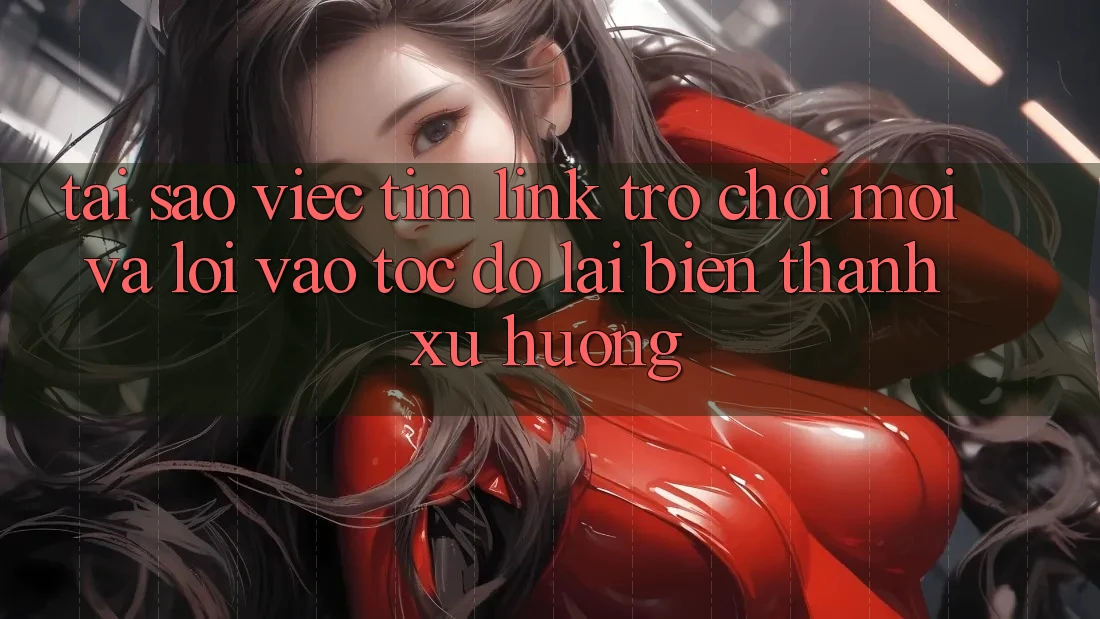 Tại sao việc tìm “Link Trò chơi Mới” và “Lối Vào Tốc độ” lại biến thành xu hướng?