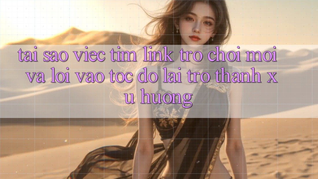 Tại sao việc tìm “Link Trò chơi Mới” và “Lối Vào Tốc độ” lại trở thành xu hướng?