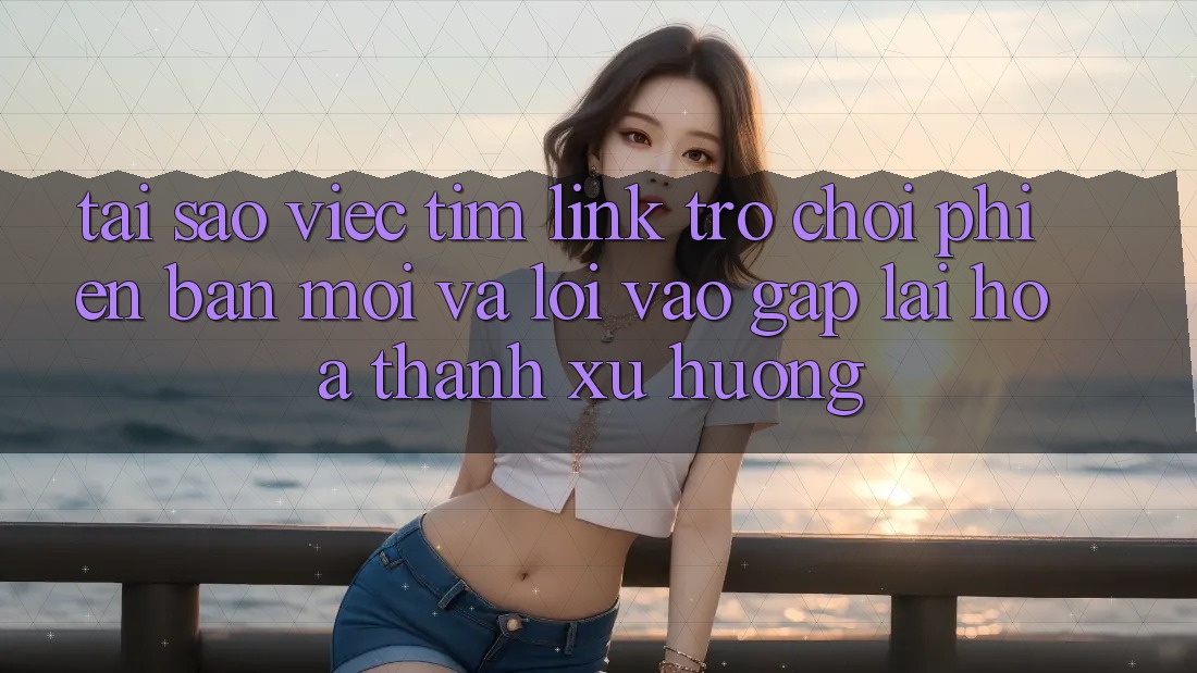 Tại sao việc tìm “Link Trò chơi Phiên bản mới” và “Lối Vào Gấp” lại hóa thành xu hướng?