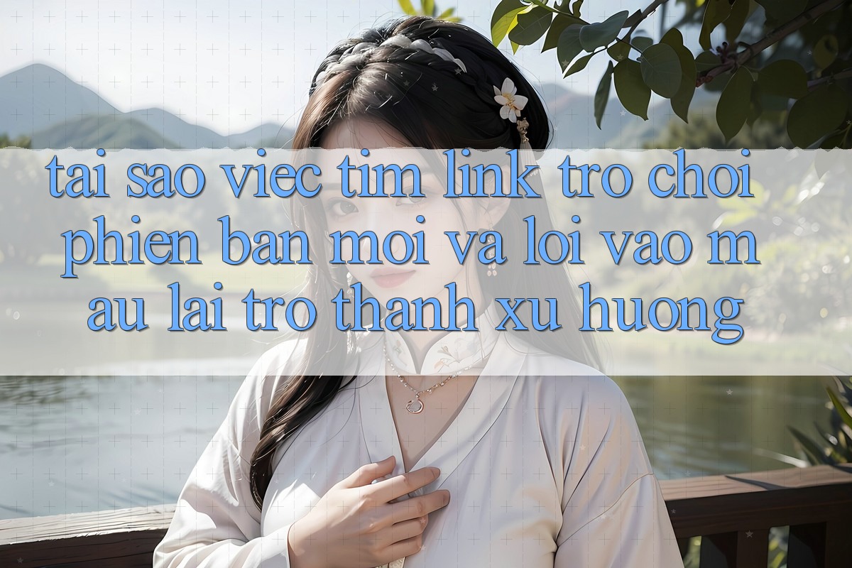 Tại sao việc tìm “Link Trò chơi Phiên bản mới” và “Lối Vào Mau” lại trở thành xu hướng?