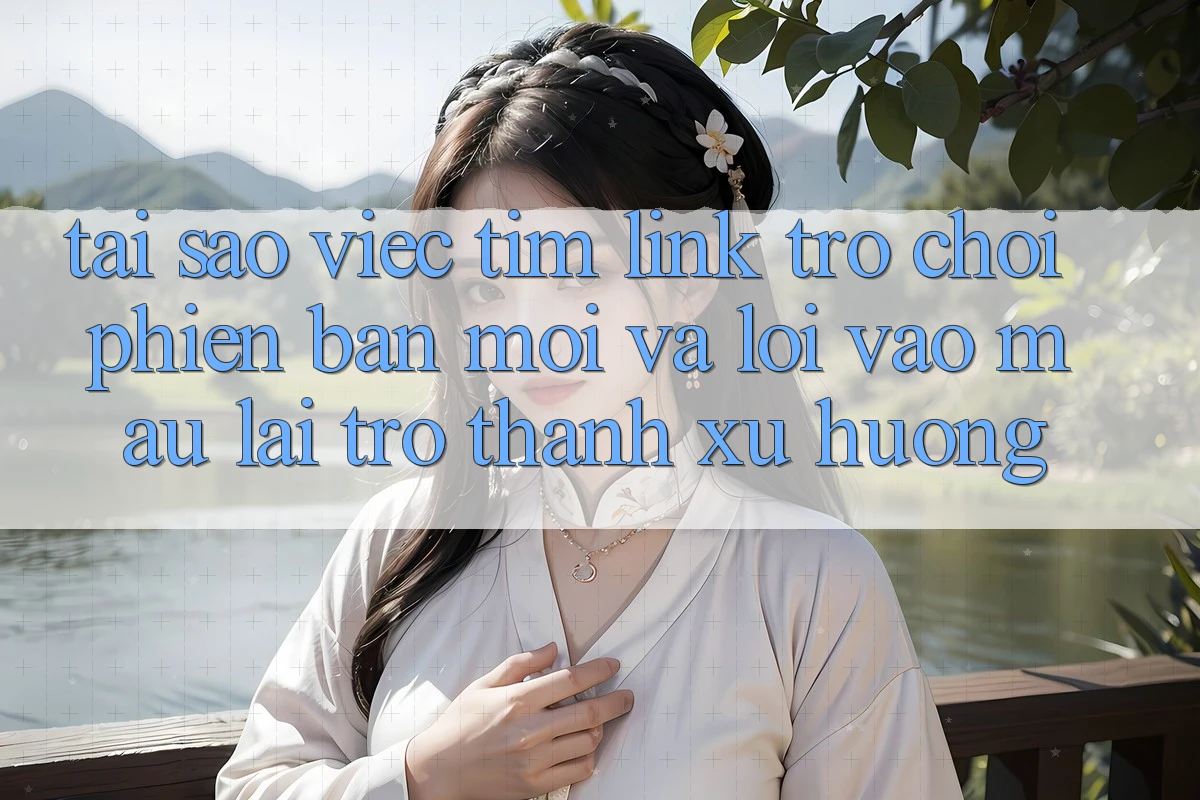 Tại sao việc tìm “Link Trò chơi Phiên bản mới” và “Lối Vào Mau” lại trở thành xu hướng?