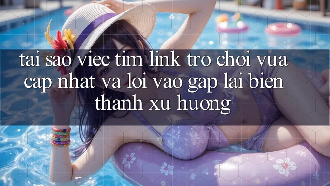 Tại sao việc tìm “Link Trò chơi Vừa cập nhật” và “Lối Vào Gấp” lại biến thành xu hướng?