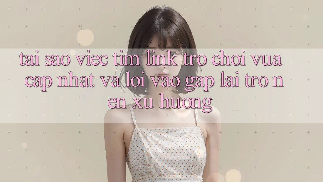 Tại sao việc tìm “Link Trò chơi Vừa cập nhật” và “Lối Vào Gấp” lại trở nên xu hướng?