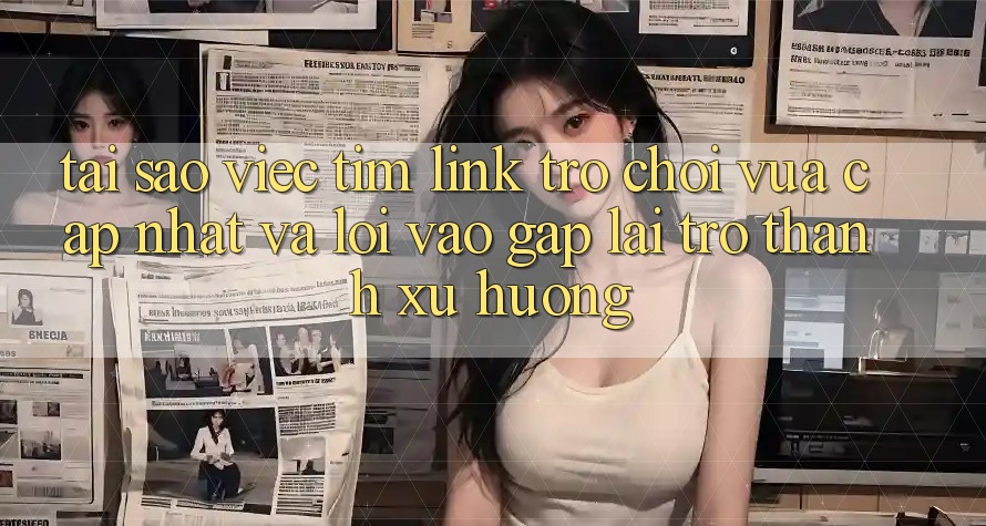 Tại sao việc tìm “Link Trò chơi Vừa cập nhật” và “Lối Vào Gấp” lại trở thành xu hướng?