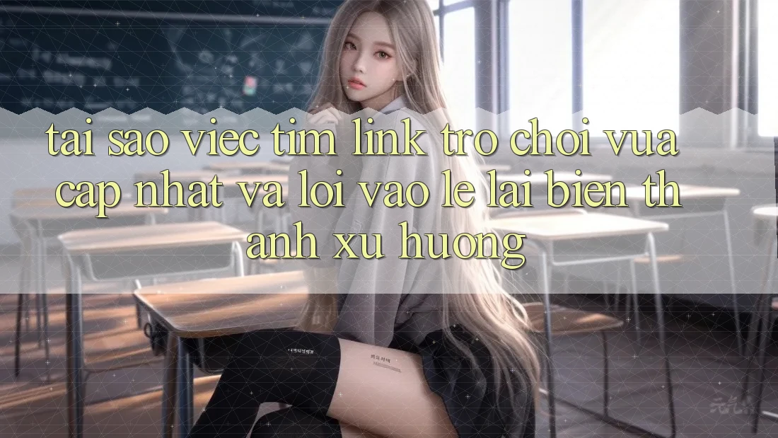 Tại sao việc tìm “Link Trò chơi Vừa cập nhật” và “Lối Vào Lẹ” lại biến thành xu hướng?