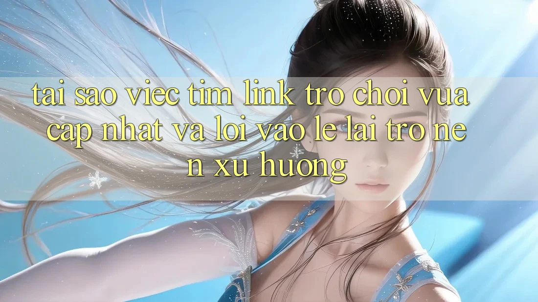 Tại sao việc tìm “Link Trò chơi Vừa cập nhật” và “Lối Vào Lẹ” lại trở nên xu hướng?