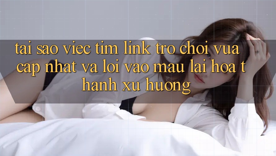 Tại sao việc tìm “Link Trò chơi Vừa cập nhật” và “Lối Vào Mau” lại hóa thành xu hướng? Tại sao việc tìm “Link Trò chơi Vừa cập nhật” và “Lối Vào Mau” lại hóa thành xu hướng?
