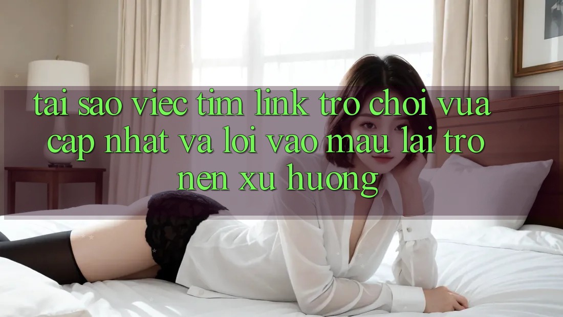 Tại sao việc tìm “Link Trò chơi Vừa cập nhật” và “Lối Vào Mau” lại trở nên xu hướng?