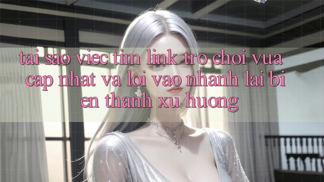 Tại sao việc tìm “Link Trò chơi Vừa cập nhật” và “Lối Vào Nhanh” lại biến thành xu hướng?