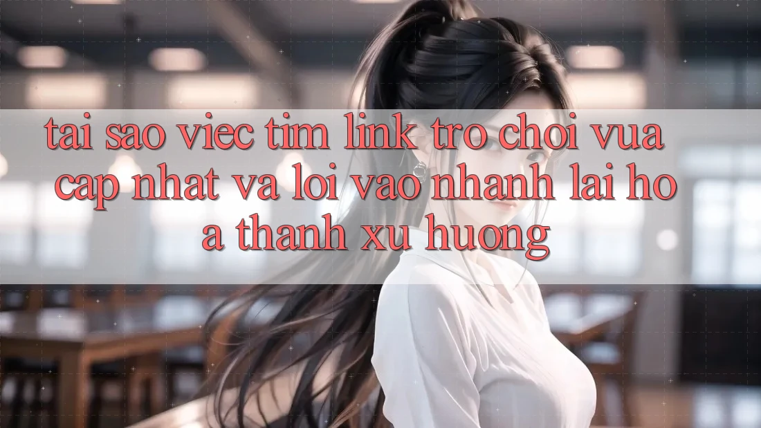Tại sao việc tìm “Link Trò chơi Vừa cập nhật” và “Lối Vào Nhanh” lại hóa thành xu hướng?