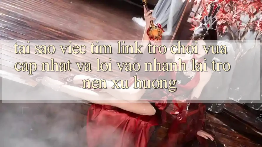 Tại sao việc tìm “Link Trò chơi Vừa cập nhật” và “Lối Vào Nhanh” lại trở nên xu hướng?
