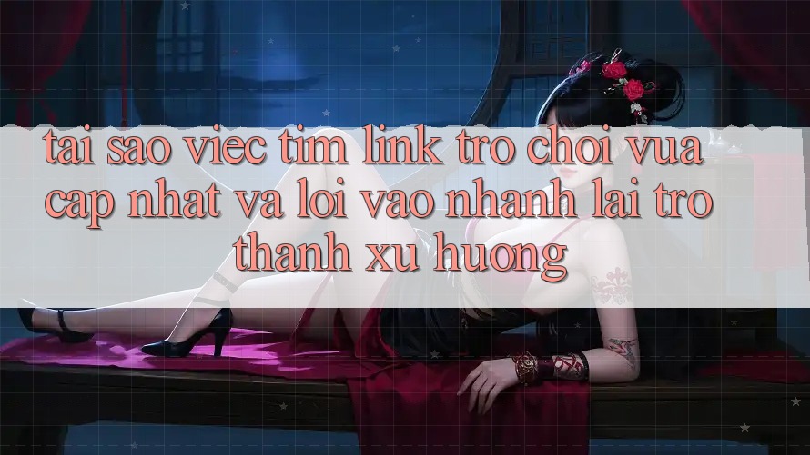 Tại sao việc tìm “Link Trò chơi Vừa cập nhật” và “Lối Vào Nhanh” lại trở thành xu hướng?