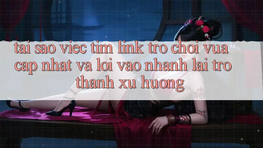Tại sao việc tìm “Link Trò chơi Vừa cập nhật” và “Lối Vào Nhanh” lại trở thành xu hướng?