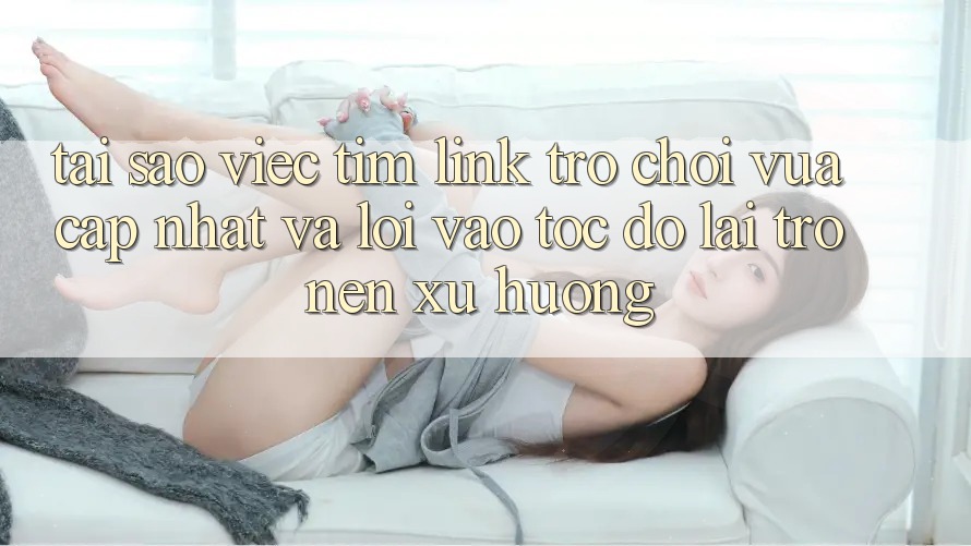 Tại sao việc tìm “Link Trò chơi Vừa cập nhật” và “Lối Vào Tốc độ” lại trở nên xu hướng?