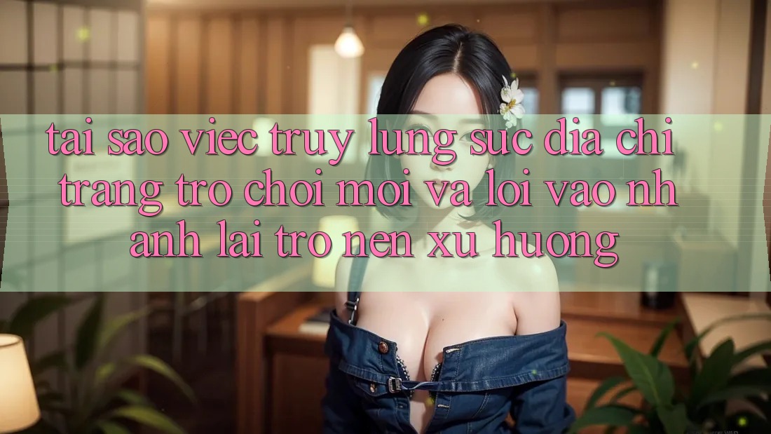 Tại sao việc truy lùng sục “Địa chỉ trang Trò chơi Mới” và “Lối Vào Nhanh” lại trở nên xu hướng? Tại sao việc truy lùng sục “Địa chỉ trang Trò chơi Mới” và “Lối Vào Nhanh” lại trở nên xu hướng?