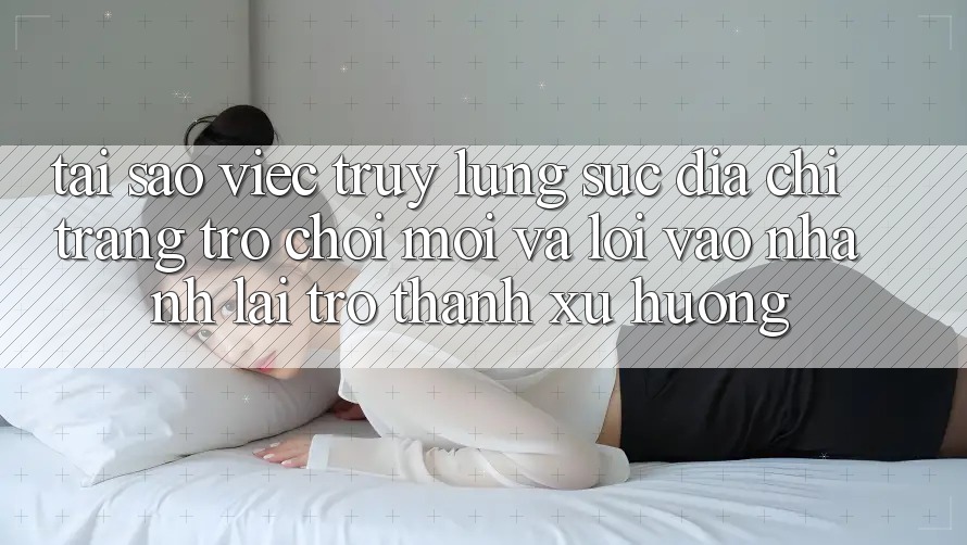Tại sao việc truy lùng sục “Địa chỉ trang Trò chơi Mới” và “Lối Vào Nhanh” lại trở thành xu hướng? Tại sao việc truy lùng sục “Địa chỉ trang Trò chơi Mới” và “Lối Vào Nhanh” lại trở thành xu hướng?