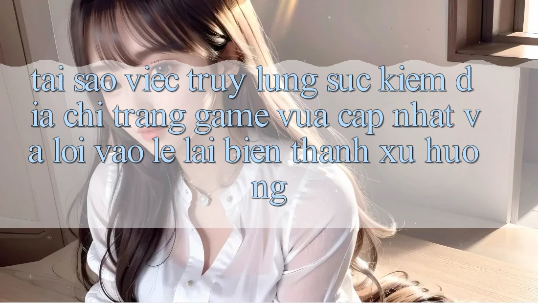 Tại sao việc truy lùng sục kiếm “Địa chỉ trang Game Vừa cập nhật” và “Lối Vào Lẹ” lại biến thành xu hướng?