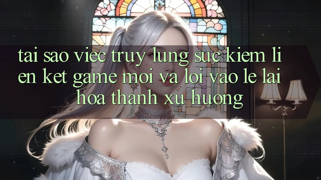 Tại sao việc truy lùng sục kiếm “Liên kết Game Mới” và “Lối Vào Lẹ” lại hóa thành xu hướng?