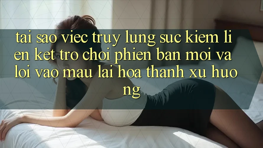 Tại sao việc truy lùng sục kiếm “Liên kết Trò chơi Phiên bản mới” và “Lối Vào Mau” lại hóa thành xu hướng?