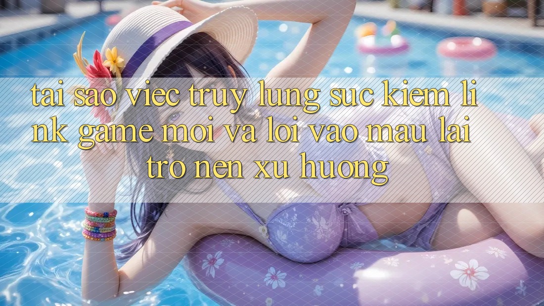 Tại sao việc truy lùng sục kiếm “Link Game Mới” và “Lối Vào Mau” lại trở nên xu hướng?