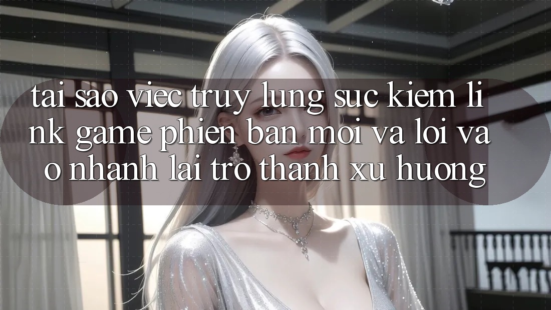Tại sao việc truy lùng sục kiếm “Link Game Phiên bản mới” và “Lối Vào Nhanh” lại trở thành xu hướng? Tại sao việc truy lùng sục kiếm “Link Game Phiên bản mới” và “Lối Vào Nhanh” lại trở thành xu hướng?