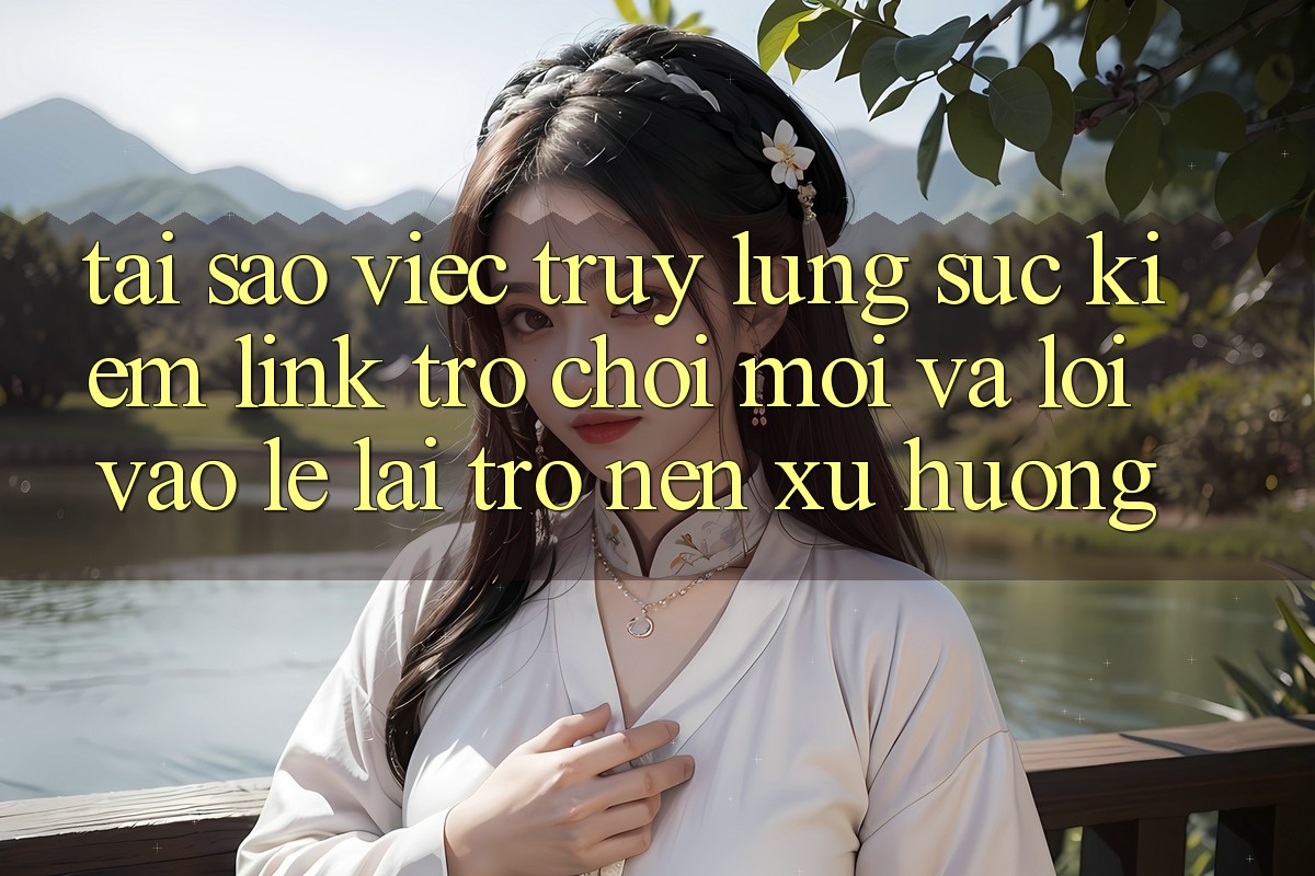 Tại sao việc truy lùng sục kiếm “Link Trò chơi Mới” và “Lối Vào Lẹ” lại trở nên xu hướng? Tại sao việc truy lùng sục kiếm “Link Trò chơi Mới” và “Lối Vào Lẹ” lại trở nên xu hướng?