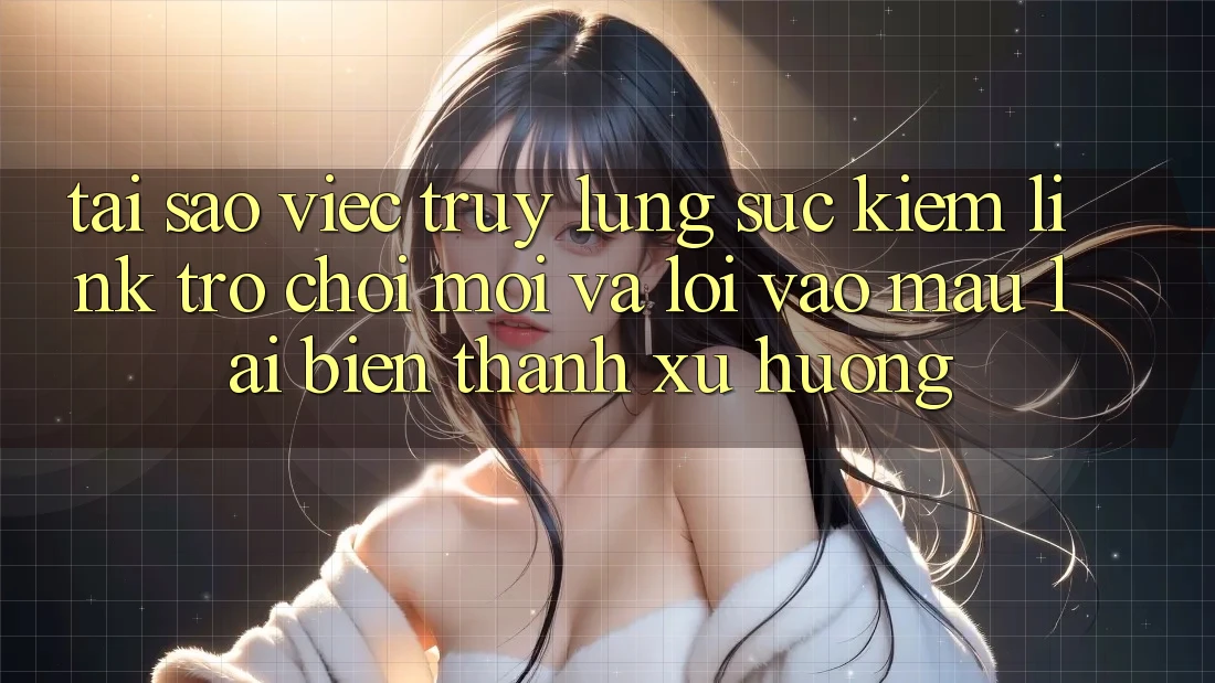 Tại sao việc truy lùng sục kiếm “Link Trò chơi Mới” và “Lối Vào Mau” lại biến thành xu hướng?