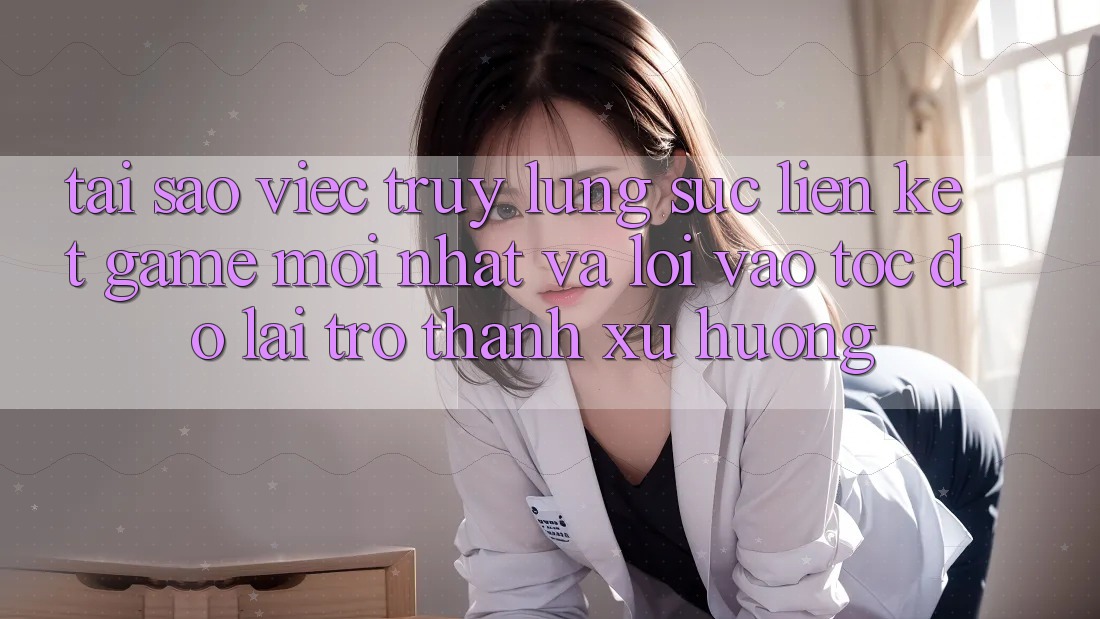Tại sao việc truy lùng sục “Liên kết Game Mới nhất” và “Lối Vào Tốc độ” lại trở thành xu hướng?
