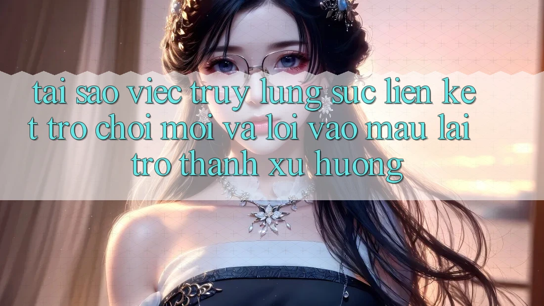 Tại sao việc truy lùng sục “Liên kết Trò chơi Mới” và “Lối Vào Mau” lại trở thành xu hướng?