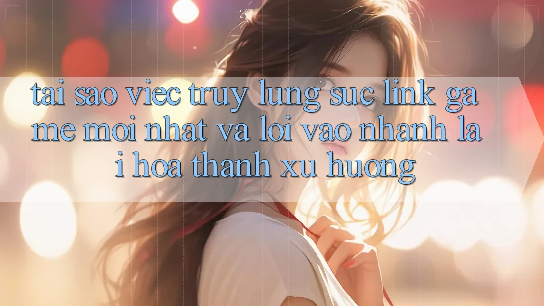 Tại sao việc truy lùng sục “Link Game Mới nhất” và “Lối Vào Nhanh” lại hóa thành xu hướng?