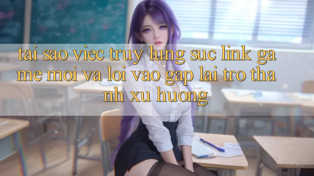 Tại sao việc truy lùng sục “Link Game Mới” và “Lối Vào Gấp” lại trở thành xu hướng?