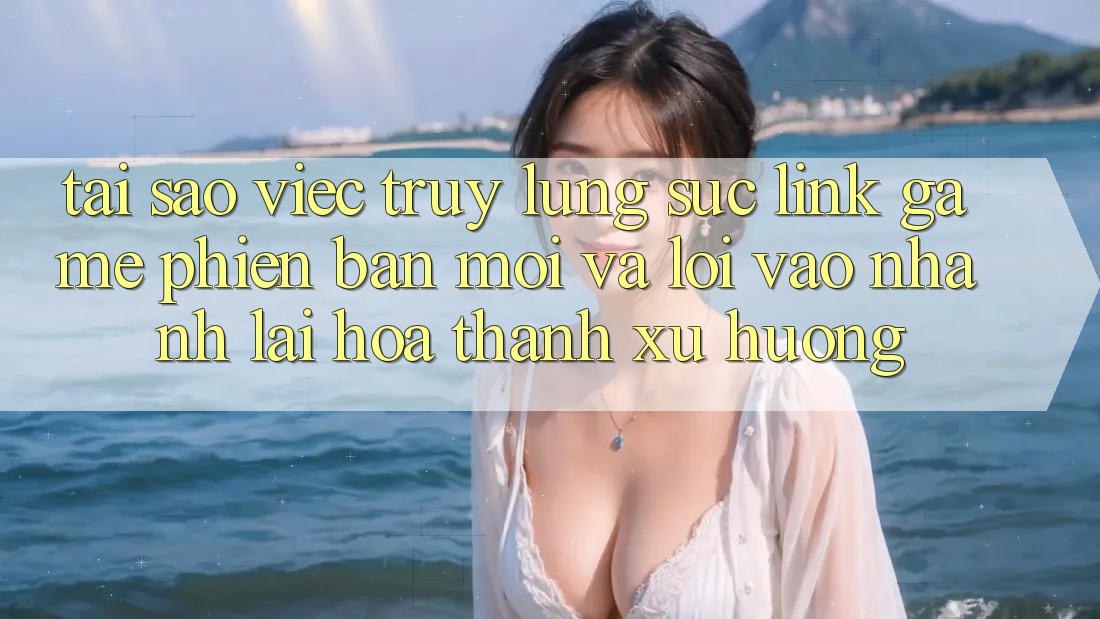 Tại sao việc truy lùng sục “Link Game Phiên bản mới” và “Lối Vào Nhanh” lại hóa thành xu hướng?