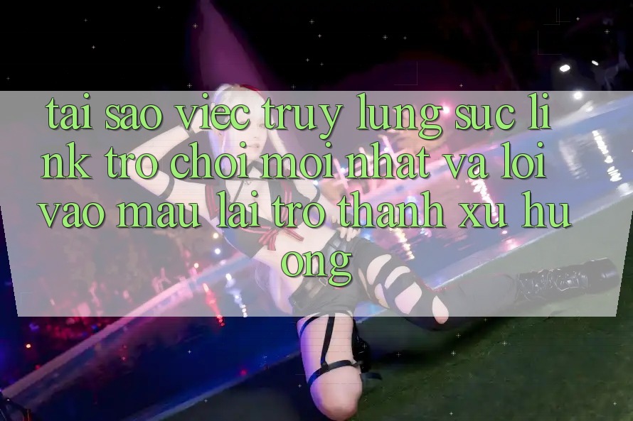 Tại sao việc truy lùng sục “Link Trò chơi Mới nhất” và “Lối Vào Mau” lại trở thành xu hướng? Tại sao việc truy lùng sục “Link Trò chơi Mới nhất” và “Lối Vào Mau” lại trở thành xu hướng?
