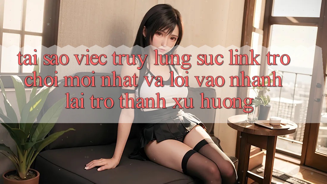 Tại sao việc truy lùng sục “Link Trò chơi Mới nhất” và “Lối Vào Nhanh” lại trở thành xu hướng?