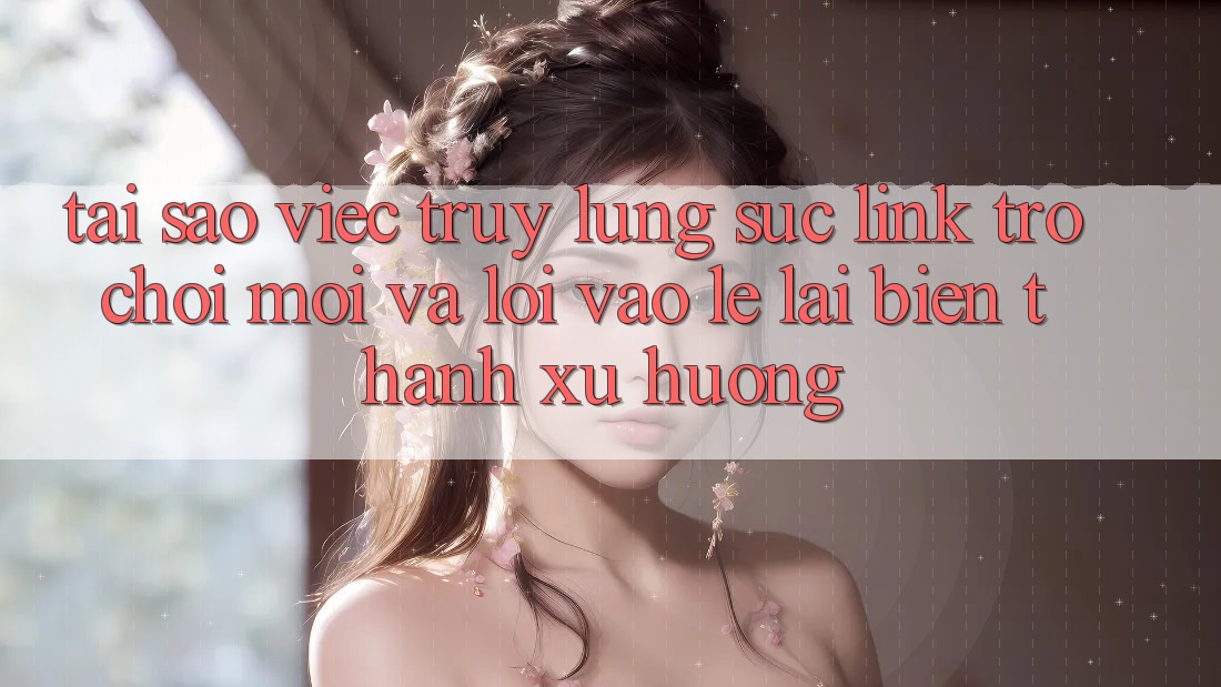 Tại sao việc truy lùng sục “Link Trò chơi Mới” và “Lối Vào Lẹ” lại biến thành xu hướng? Tại sao việc truy lùng sục “Link Trò chơi Mới” và “Lối Vào Lẹ” lại biến thành xu hướng?