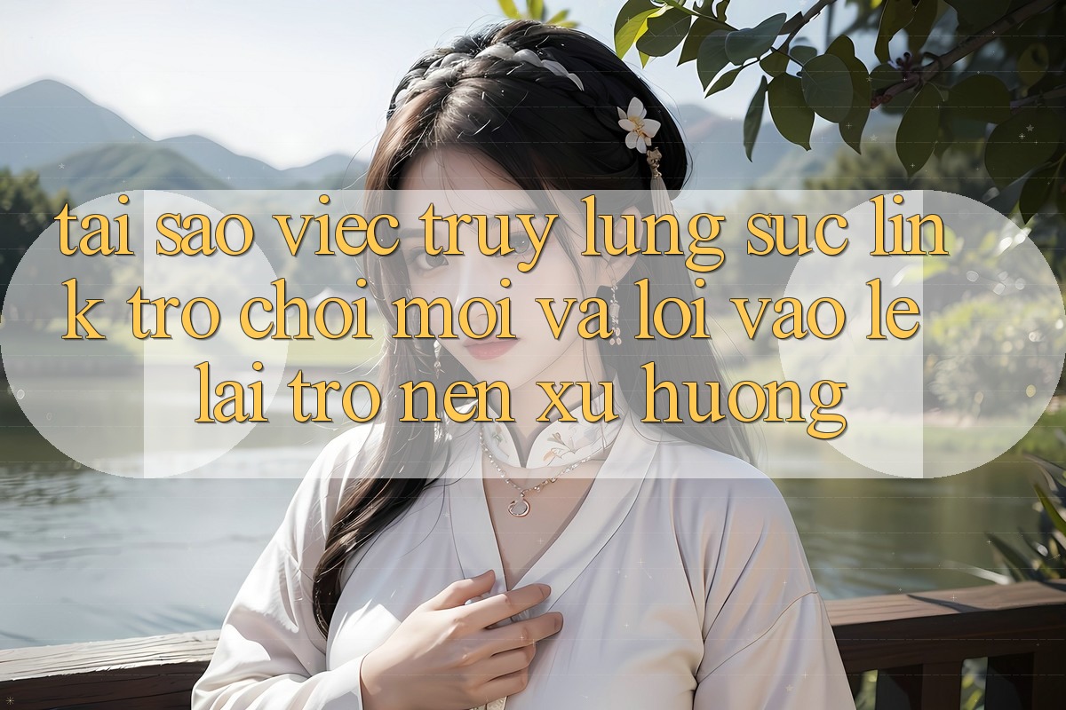 Tại sao việc truy lùng sục “Link Trò chơi Mới” và “Lối Vào Lẹ” lại trở nên xu hướng?
