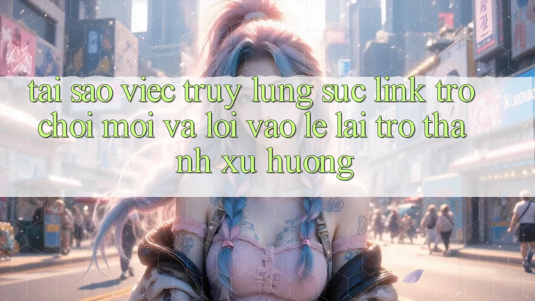 Tại sao việc truy lùng sục “Link Trò chơi Mới” và “Lối Vào Lẹ” lại trở thành xu hướng? Tại sao việc truy lùng sục “Link Trò chơi Mới” và “Lối Vào Lẹ” lại trở thành xu hướng?