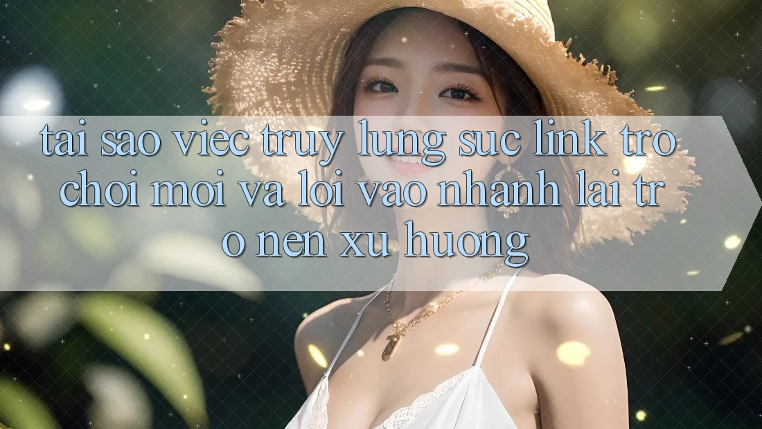 Tại sao việc truy lùng sục “Link Trò chơi Mới” và “Lối Vào Nhanh” lại trở nên xu hướng?