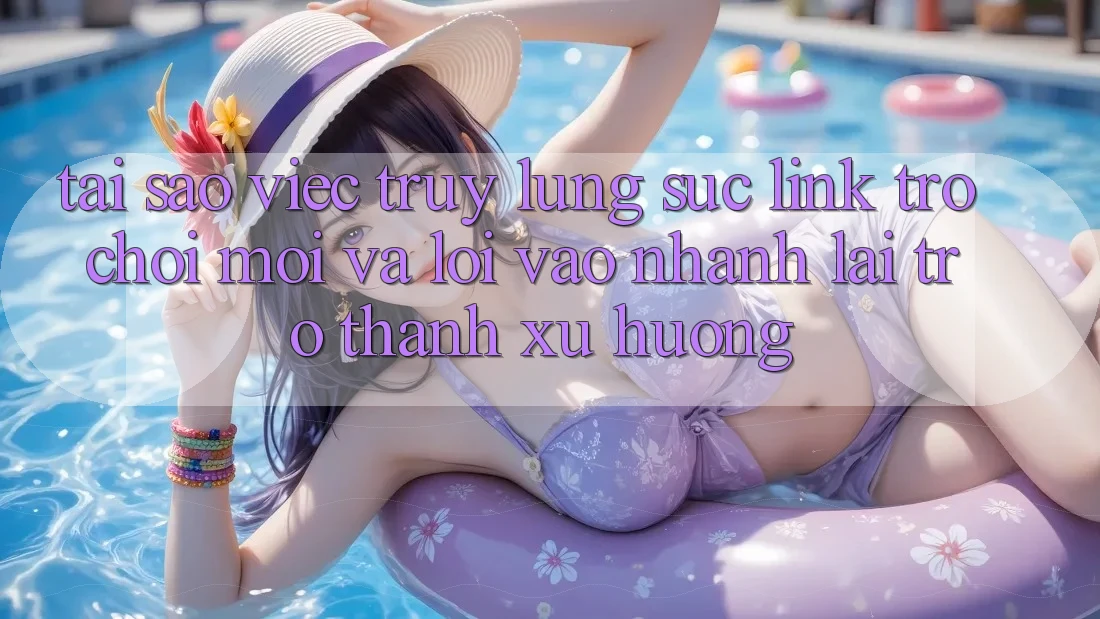 Tại sao việc truy lùng sục “Link Trò chơi Mới” và “Lối Vào Nhanh” lại trở thành xu hướng? Tại sao việc truy lùng sục “Link Trò chơi Mới” và “Lối Vào Nhanh” lại trở thành xu hướng?