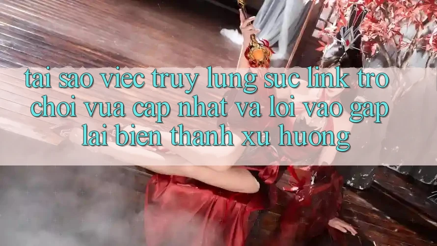 Tại sao việc truy lùng sục “Link Trò chơi Vừa cập nhật” và “Lối Vào Gấp” lại biến thành xu hướng?