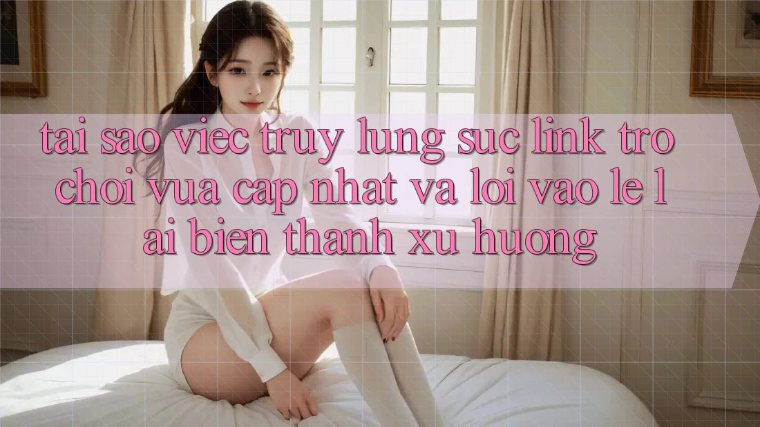 Tại sao việc truy lùng sục “Link Trò chơi Vừa cập nhật” và “Lối Vào Lẹ” lại biến thành xu hướng? Tại sao việc truy lùng sục “Link Trò chơi Vừa cập nhật” và “Lối Vào Lẹ” lại biến thành xu hướng?