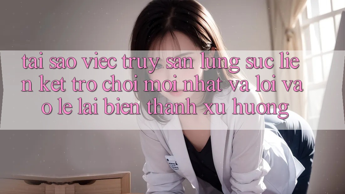 Tại sao việc truy săn lùng sục “Liên kết Trò chơi Mới nhất” và “Lối Vào Lẹ” lại biến thành xu hướng?