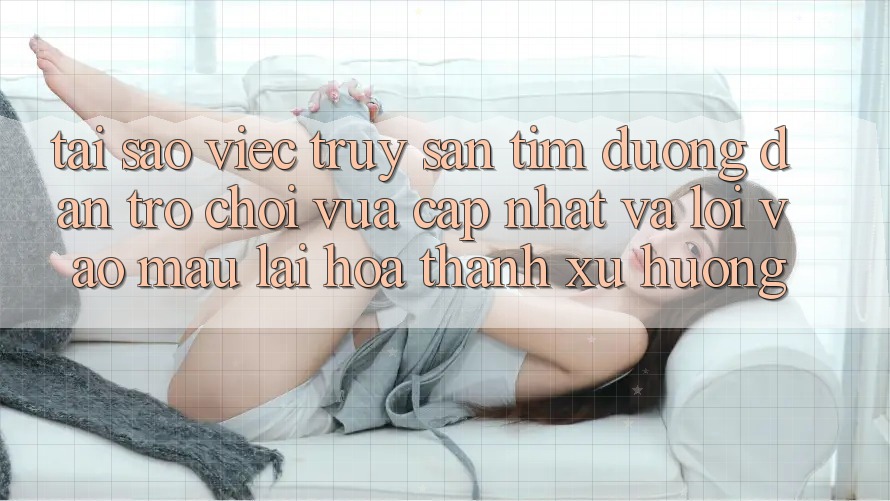 Tại sao việc truy săn tìm “Đường dẫn Trò chơi Vừa cập nhật” và “Lối Vào Mau” lại hóa thành xu hướng?