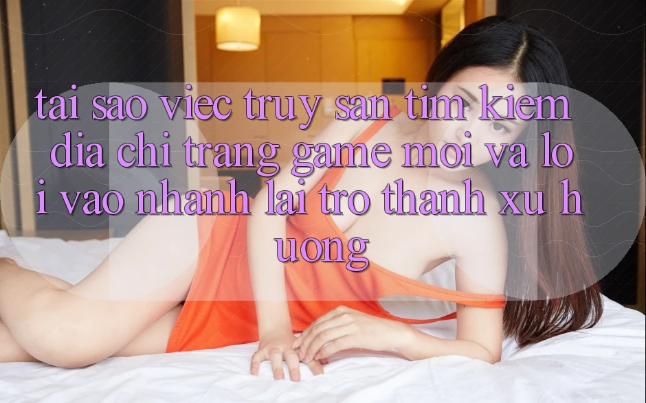 Tại sao việc truy săn tìm kiếm “Địa chỉ trang Game Mới” và “Lối Vào Nhanh” lại trở thành xu hướng? Tại sao việc truy săn tìm kiếm “Địa chỉ trang Game Mới” và “Lối Vào Nhanh” lại trở thành xu hướng?