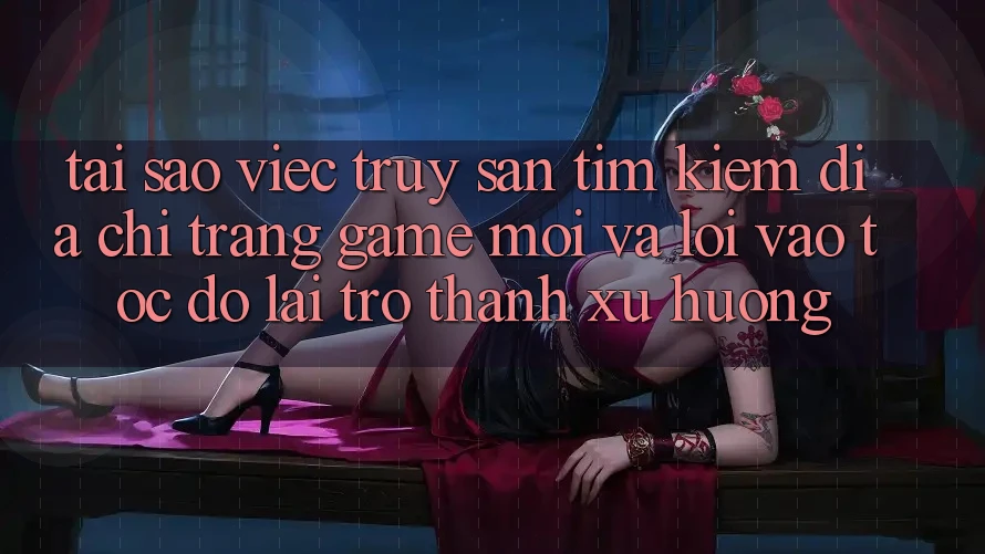 Tại sao việc truy săn tìm kiếm “Địa chỉ trang Game Mới” và “Lối Vào Tốc độ” lại trở thành xu hướng?