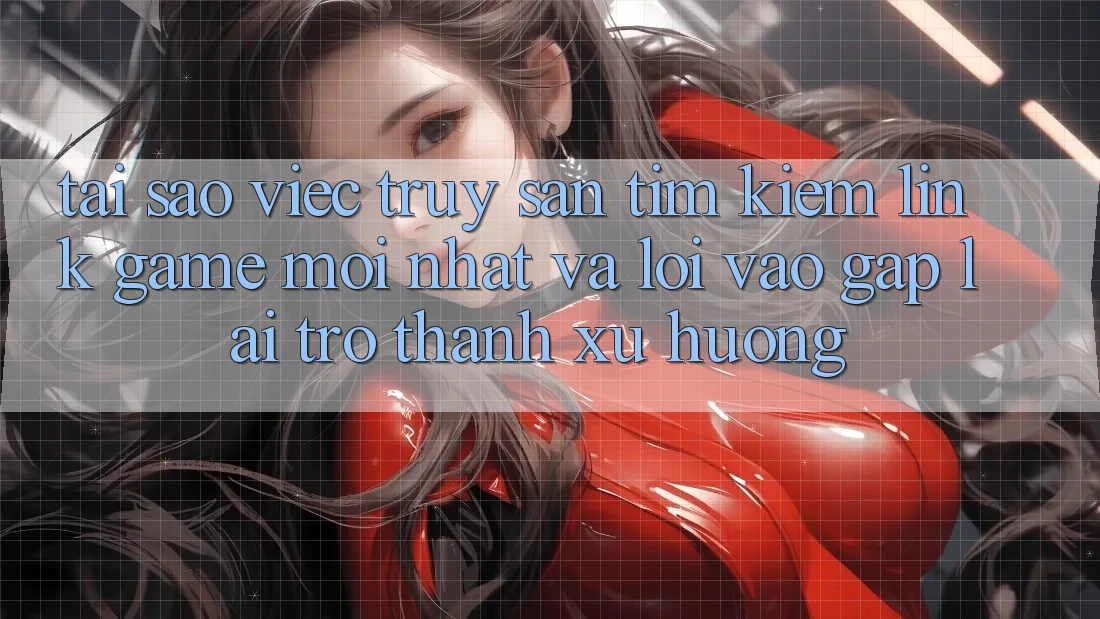 Tại sao việc truy săn tìm kiếm “Link Game Mới nhất” và “Lối Vào Gấp” lại trở thành xu hướng? Tại sao việc truy săn tìm kiếm “Link Game Mới nhất” và “Lối Vào Gấp” lại trở thành xu hướng?