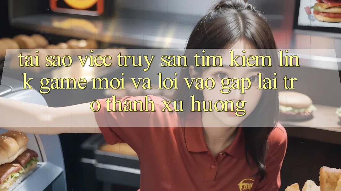 Tại sao việc truy săn tìm kiếm “Link Game Mới” và “Lối Vào Gấp” lại trở thành xu hướng? Tại sao việc truy săn tìm kiếm “Link Game Mới” và “Lối Vào Gấp” lại trở thành xu hướng?