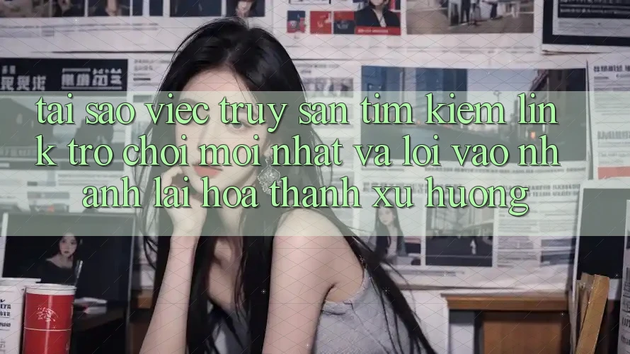Tại sao việc truy săn tìm kiếm “Link Trò chơi Mới nhất” và “Lối Vào Nhanh” lại hóa thành xu hướng? Tại sao việc truy săn tìm kiếm “Link Trò chơi Mới nhất” và “Lối Vào Nhanh” lại hóa thành xu hướng?