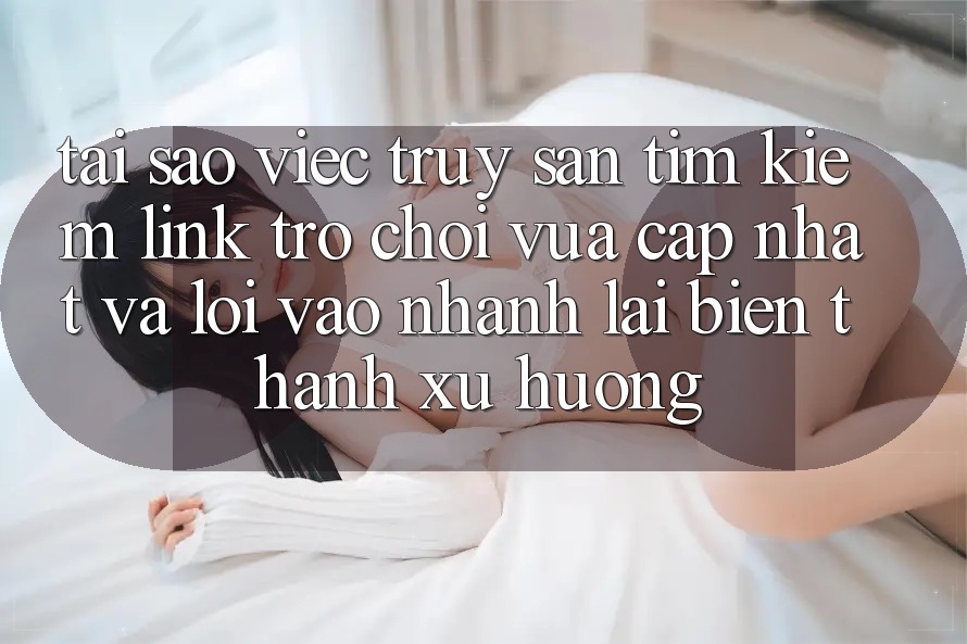 Tại sao việc truy săn tìm kiếm “Link Trò chơi Vừa cập nhật” và “Lối Vào Nhanh” lại biến thành xu hướng?